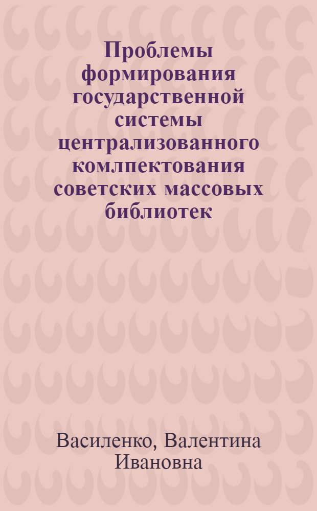 Проблемы формирования государственной системы централизованного комлпектования советских массовых библиотек (1917-1927 гг.) : Автореф. дис. на соиск. учен. степени канд. пед. наук : (05.25.03)