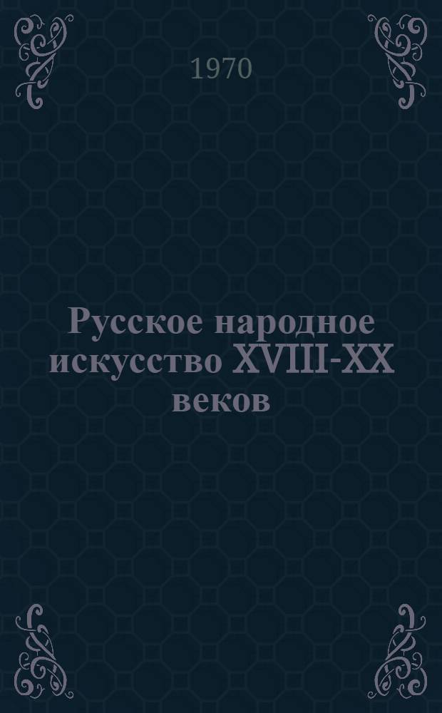 Русское народное искусство XVIII-XX веков : (Худож. культура рус. деревни) : Доклад, обобщающий опубл. работы, представл. к защите на соискание по совокупности учен. степени д-ра искусствоведения : (XVII, 823)