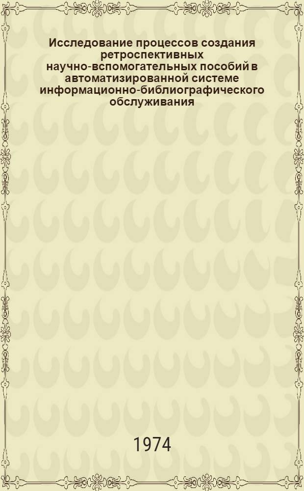 Исследование процессов создания ретроспективных научно-вспомогательных пособий в автоматизированной системе информационно-библиографического обслуживания : Автореф. дис. на соиск. учен. степени канд. пед. наук : (05.25.03)
