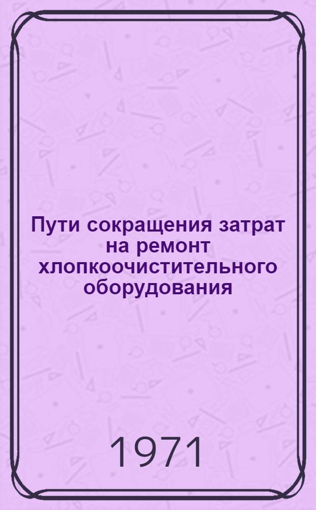 Пути сокращения затрат на ремонт хлопкоочистительного оборудования : Обзор