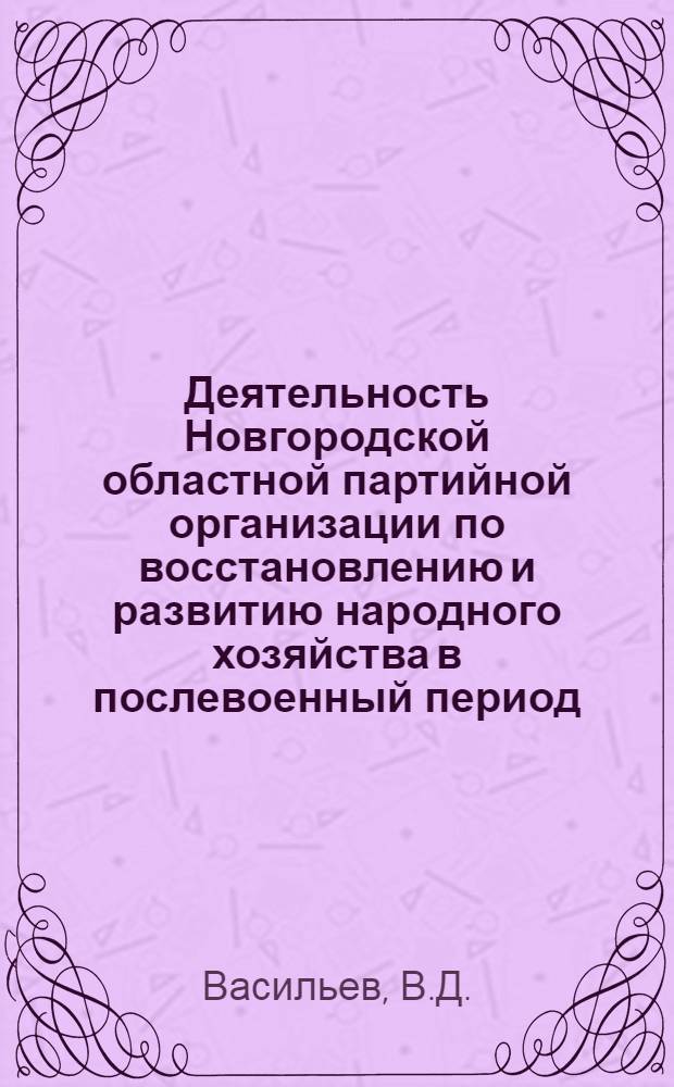 Деятельность Новгородской областной партийной организации по восстановлению и развитию народного хозяйства в послевоенный период : Автореф. дис. на соиск. учен. степени канд. ист. наук