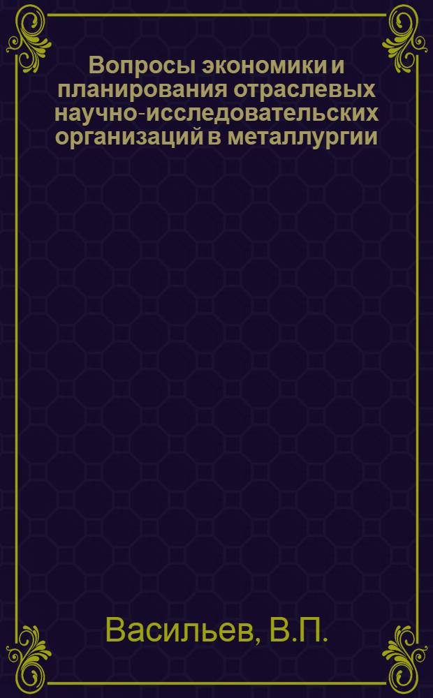 Вопросы экономики и планирования отраслевых научно-исследовательских организаций в металлургии : (На примере НИИ цвет. металлургии) : Автореф. дис. на соискание учен. степени канд. экон. наук : (594)