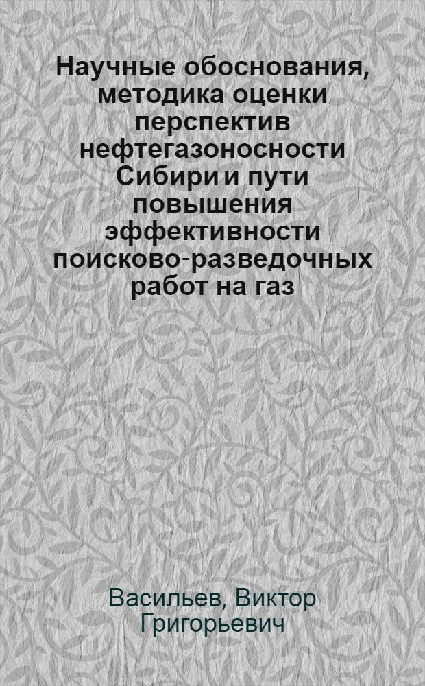 Научные обоснования, методика оценки перспектив нефтегазоносности Сибири и пути повышения эффективности поисково-разведочных работ на газ : Доклад, обобщающий опубл. труды, представл. на соискание учен. степени д-ра геол.-минерал. наук : (136)