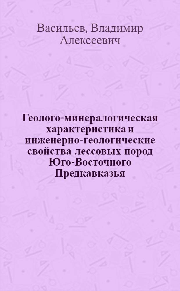 Геолого-минералогическая характеристика и инженерно-геологические свойства лессовых пород Юго-Восточного Предкавказья : Автореф. дис. на соиск. учен. степени канд. геол.-минерал. наук : (127)