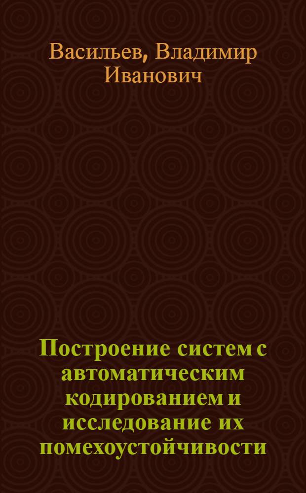 Построение систем с автоматическим кодированием и исследование их помехоустойчивости : Учеб.-метод. пособие для студентов IV-V курсов фак. автоматики и вычислит. техники специальности 0606 и 0646 всех форм обучения