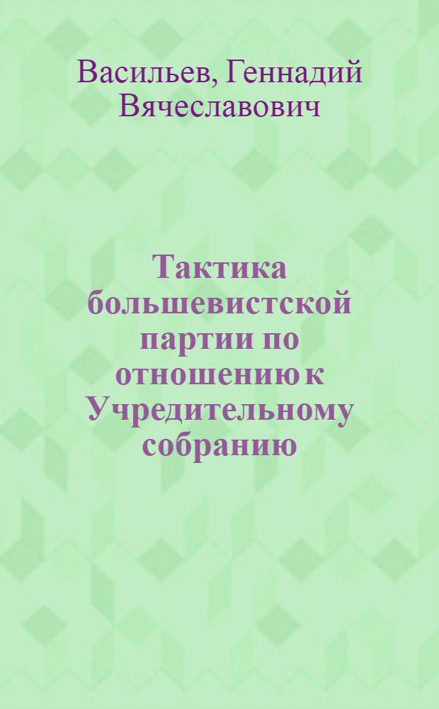 Тактика большевистской партии по отношению к Учредительному собранию (1917-1918 гг.) : Автореф. дис. на соискание учен. степени канд. ист. наук : (570)