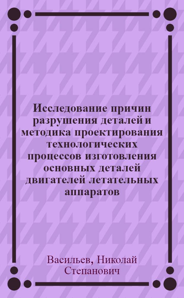 Исследование причин разрушения деталей и методика проектирования технологических процессов изготовления основных деталей двигателей летательных аппаратов : Автореф. дис. на соиск. учен. степени канд. техн. наук