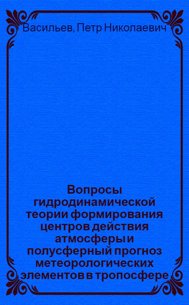 Вопросы гидродинамической теории формирования центров действия атмосферы и полусферный прогноз метеорологических элементов в тропосфере : Автореф. дис. на соиск. учен. степени канд. физ.-мат. наук : (0.51)