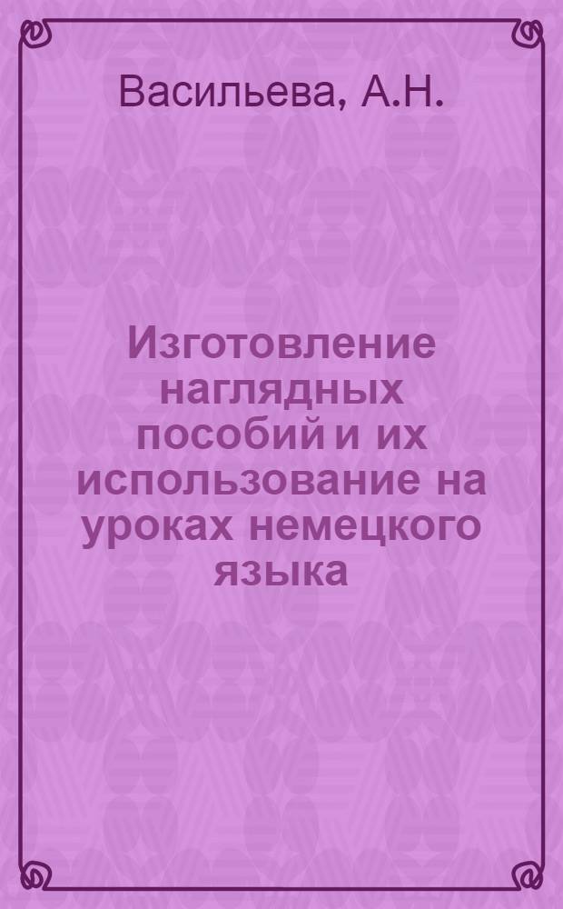 Изготовление наглядных пособий и их использование на уроках немецкого языка : (Из опыта работы Максимовой Т.В., учительницы нем. яз. сред. туркм. школы № 1 г. Казанджика)
