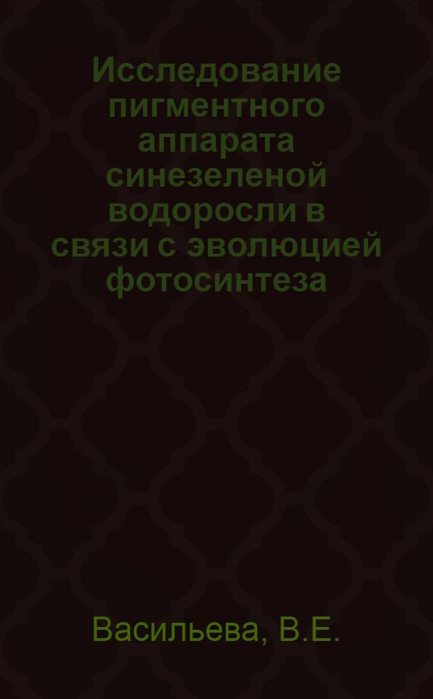 Исследование пигментного аппарата синезеленой водоросли в связи с эволюцией фотосинтеза : Автореф. дис. на соискание учен. степени канд. биол. наук : (101)
