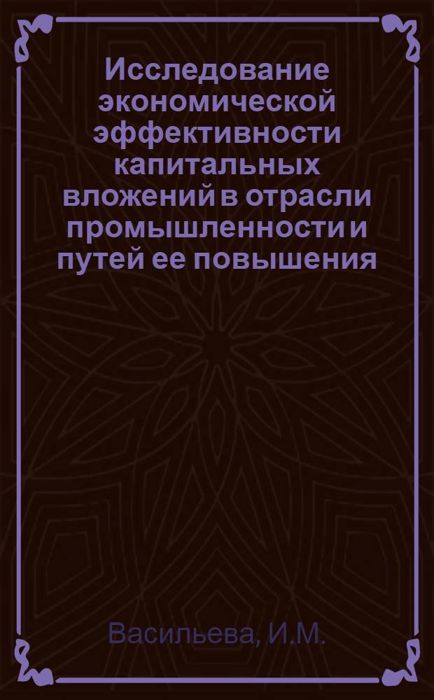 Исследование экономической эффективности капитальных вложений в отрасли промышленности и путей ее повышения : Автореф. дис. на соиск. учен. степени канд. экон. наук : (594)