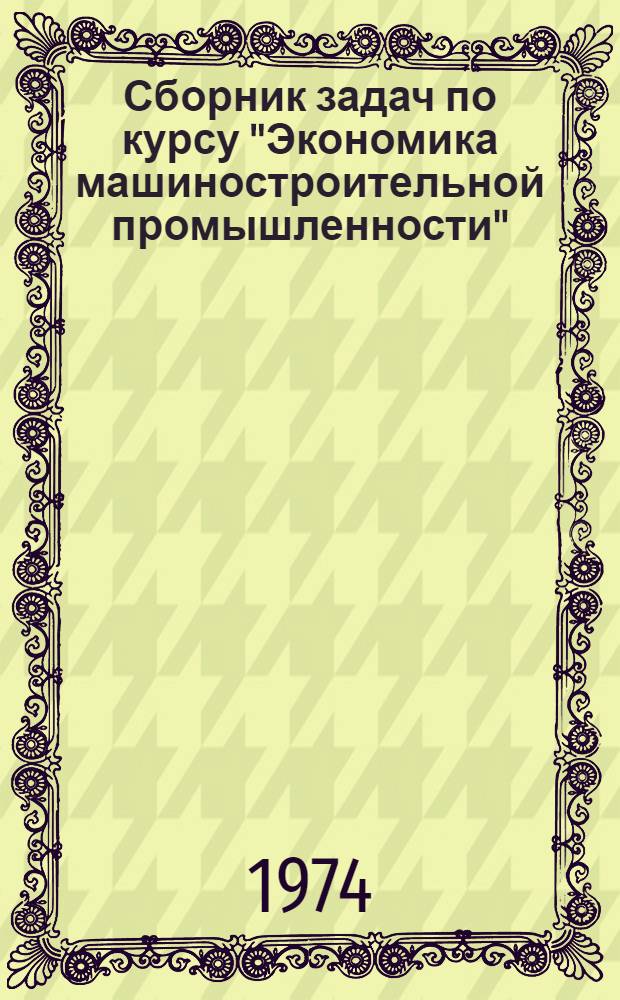 Сборник задач по курсу "Экономика машиностроительной промышленности" : Учеб.-метод. пособие