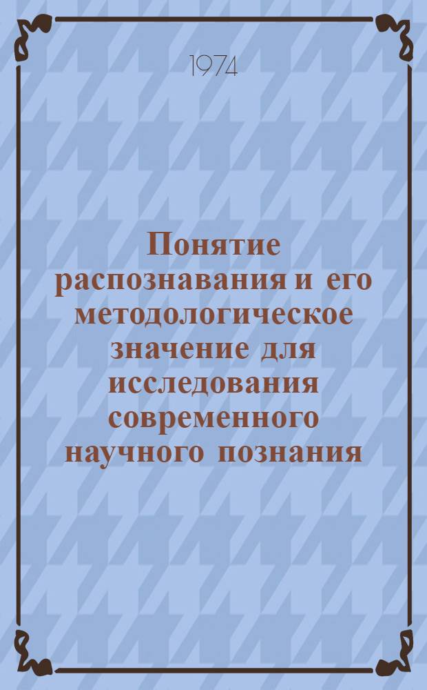 Понятие распознавания и его методологическое значение для исследования современного научного познания : Автореф. дис. на соиск. учен. степени д-ра филос. наук : (09.00.01)