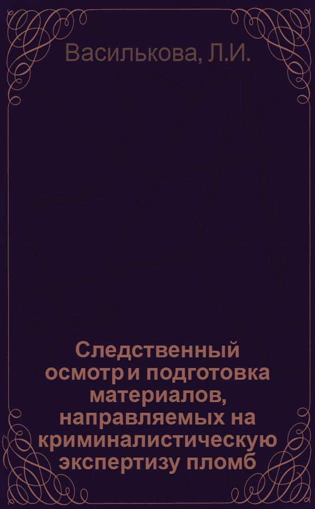 Следственный осмотр и подготовка материалов, направляемых на криминалистическую экспертизу пломб : (Метод. пособие)