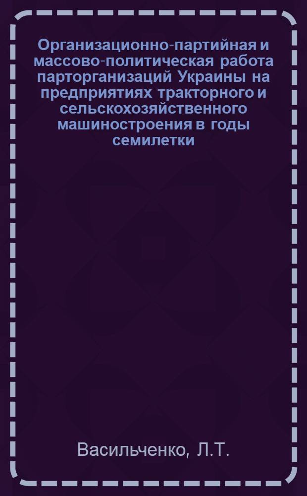 Организационно-партийная и массово-политическая работа парторганизаций Украины на предприятиях тракторного и сельскохозяйственного машиностроения в годы семилетки : (На материалах Харьк., Кировогр., Одес., Херсонской и Луган. обл.) : Автореф. дис. на соискание учен. степени канд. ист. наук : (07.570)