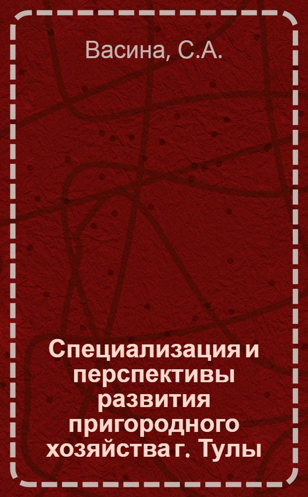 Специализация и перспективы развития пригородного хозяйства г. Тулы : Автореф. дис. на соискание учен. степени канд. экон. наук : (594)