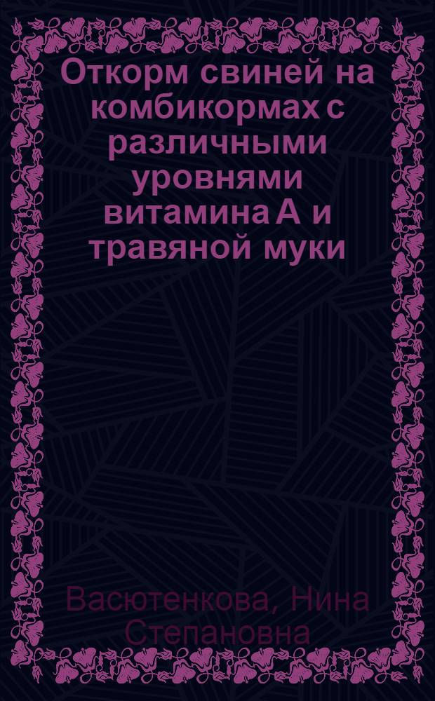 Откорм свиней на комбикормах с различными уровнями витамина А и травяной муки : Автореф. дис. на соискание учен. степени канд. с.-х. наук : (06.551)