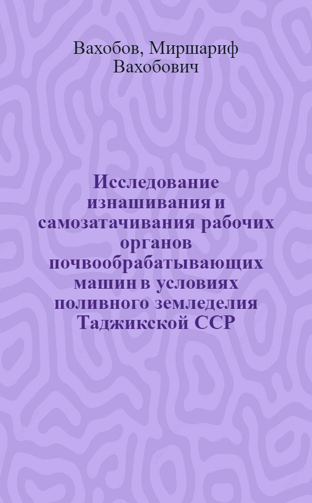 Исследование изнашивания и самозатачивания рабочих органов почвообрабатывающих машин в условиях поливного земледелия Таджикской ССР : Автореф. дис. на соискание учен. степени канд. техн. наук : (412)