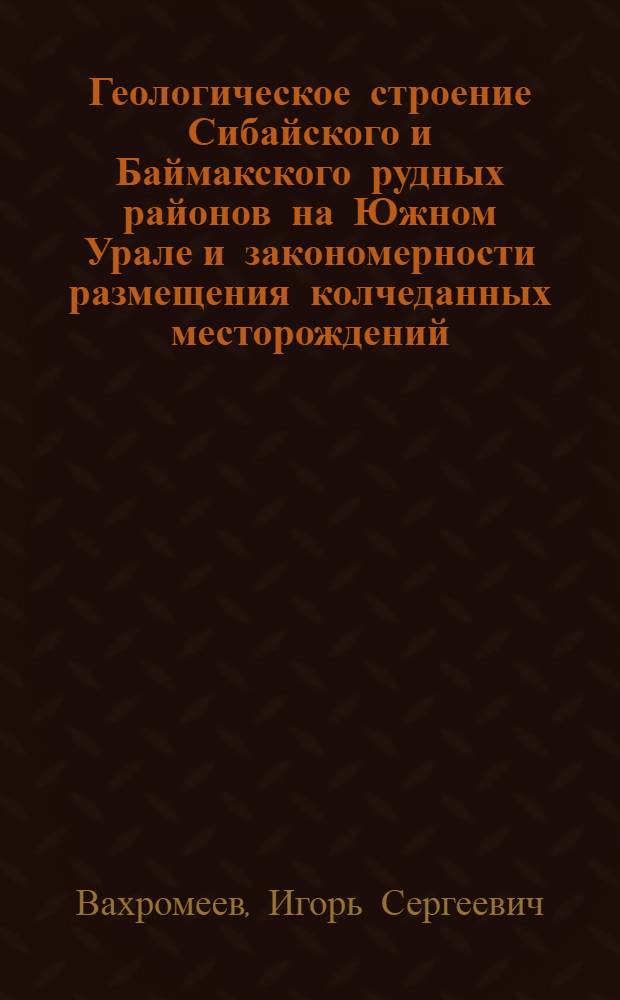 Геологическое строение Сибайского и Баймакского рудных районов на Южном Урале и закономерности размещения колчеданных месторождений : Автореф. дис. на соискание учен. степени д-ра геол.-минерал. наук : (120,130)