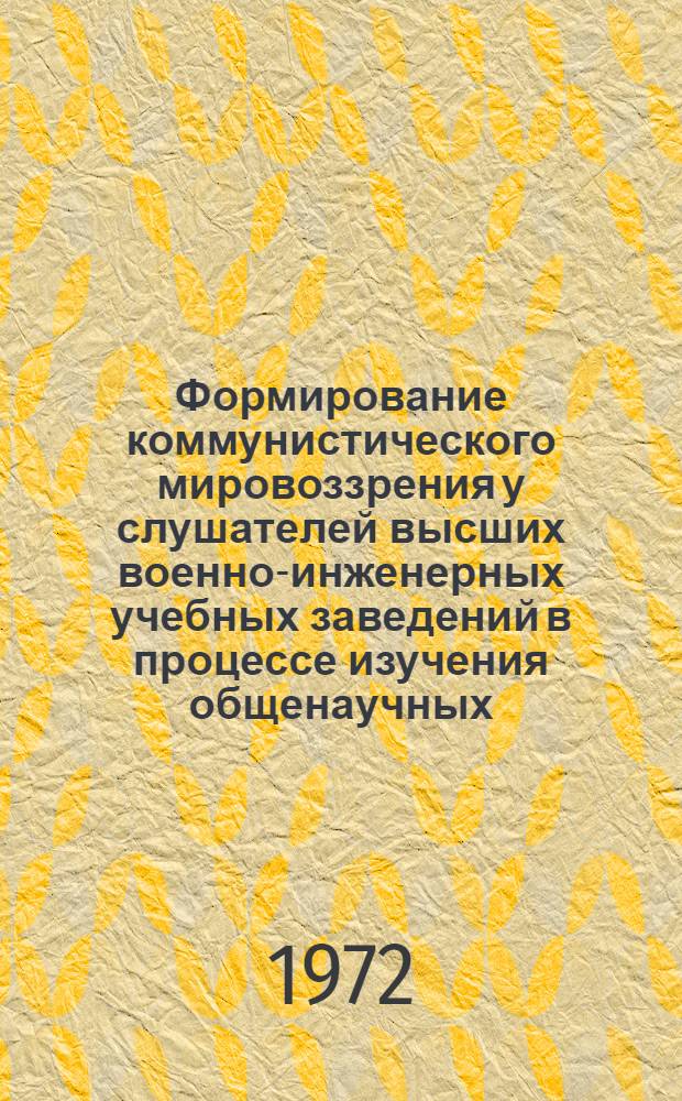 Формирование коммунистического мировоззрения у слушателей высших военно-инженерных учебных заведений в процессе изучения общенаучных, технических и военных дисциплин : Учеб. пособие