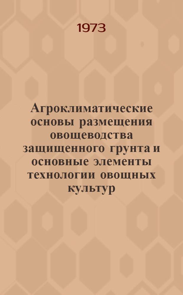 Агроклиматические основы размещения овощеводства защищенного грунта и основные элементы технологии овощных культур : Автореф. дис. на соиск. учен. степени д-ра с.-х. наук : (06.01.06)