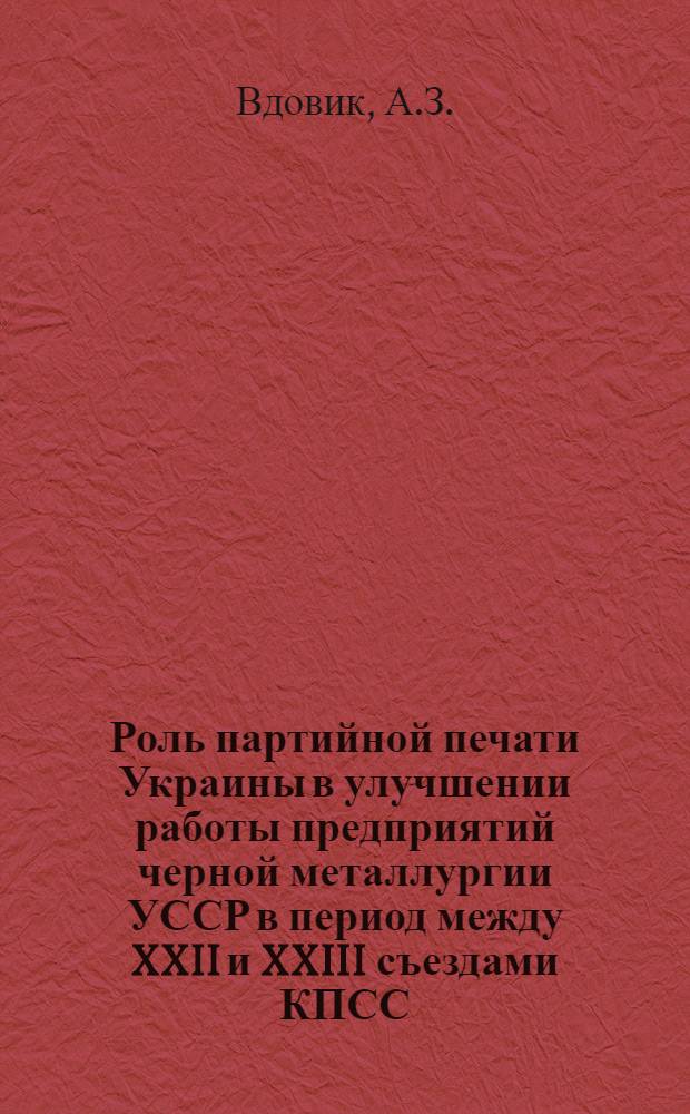 Роль партийной печати Украины в улучшении работы предприятий черной металлургии УССР в период между XXII и XXIII съездами КПСС : (На материалах респ. парт. газет. Украины) : Автореф. дис. на соискание учен. степени канд. ист. наук : (570)