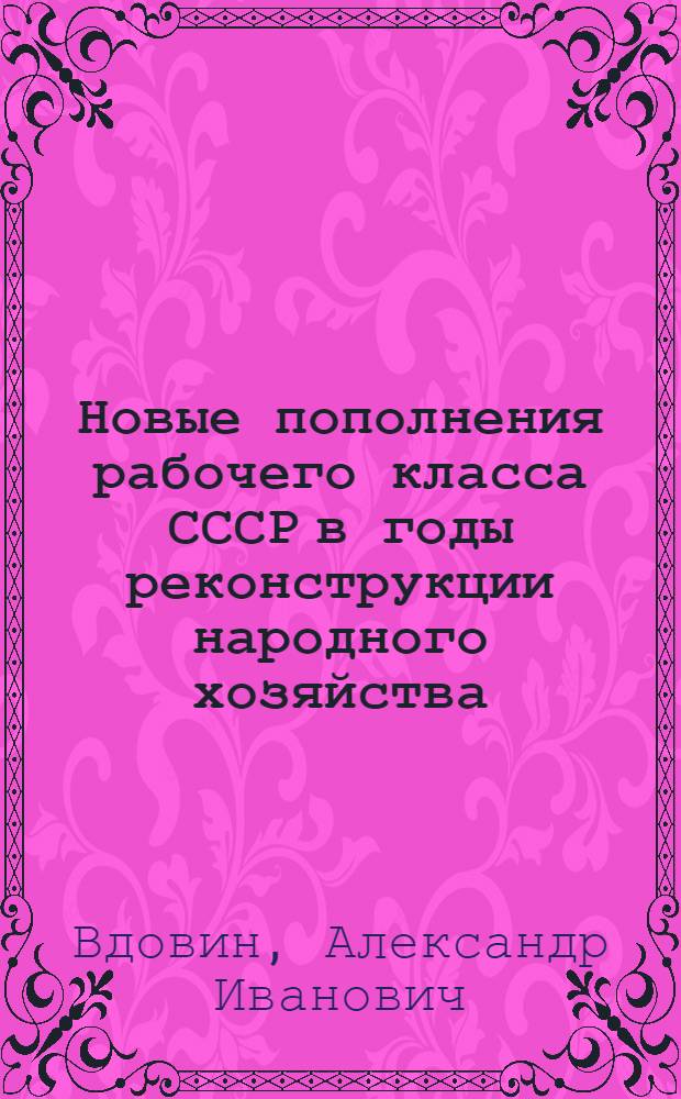 Новые пополнения рабочего класса СССР в годы реконструкции народного хозяйства : Автореф. дис. на соиск. учен. степени канд. ист. наук : (07.00.00; 07.00.02)