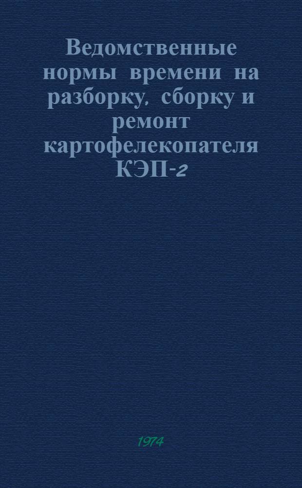 Ведомственные нормы времени на разборку, сборку и ремонт картофелекопателя КЭП-2 : Утв. 21/VI 1974 г