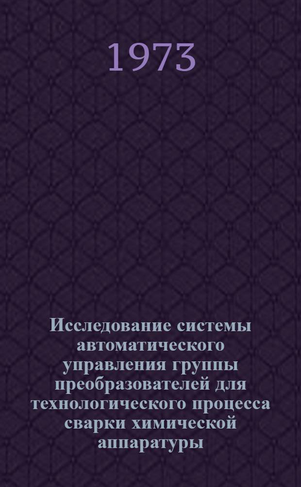 Исследование системы автоматического управления группы преобразователей для технологического процесса сварки химической аппаратуры : Автореф. дис. на соиск. учен. степени канд. техн. наук : (05.13.07)
