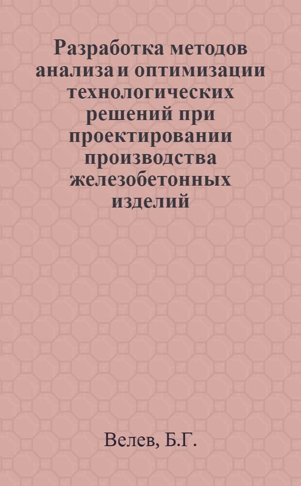 Разработка методов анализа и оптимизации технологических решений при проектировании производства железобетонных изделий : (На примере кассетного производства в условиях НРБ) : Автореф. дис. на соискание учен. степени канд. техн. наук : (484)