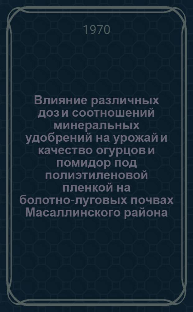Влияние различных доз и соотношений минеральных удобрений на урожай и качество огурцов и помидор под полиэтиленовой пленкой на болотно-луговых почвах Масаллинского района : Автореф. дис. на соискание учен. степени канд. с.-х. наук : (533)