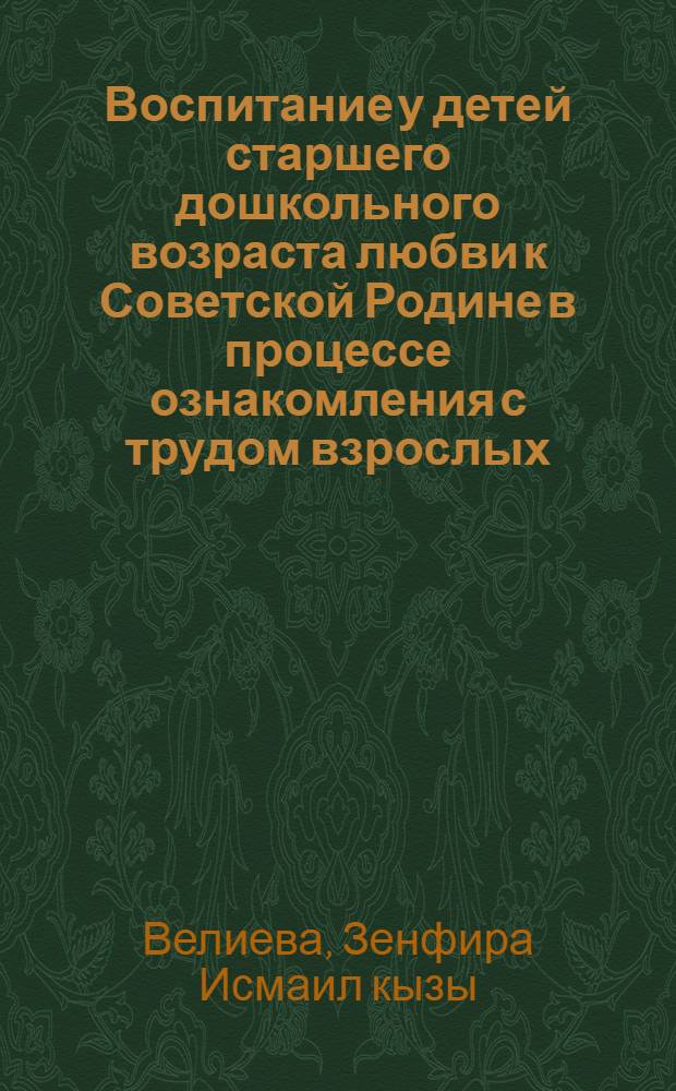 Воспитание у детей старшего дошкольного возраста любви к Советской Родине в процессе ознакомления с трудом взрослых : (На опыте дет. садов Азербайджана) : Автореф. дис. на соиск. учен. степени канд. пед. наук : (13.00.01)