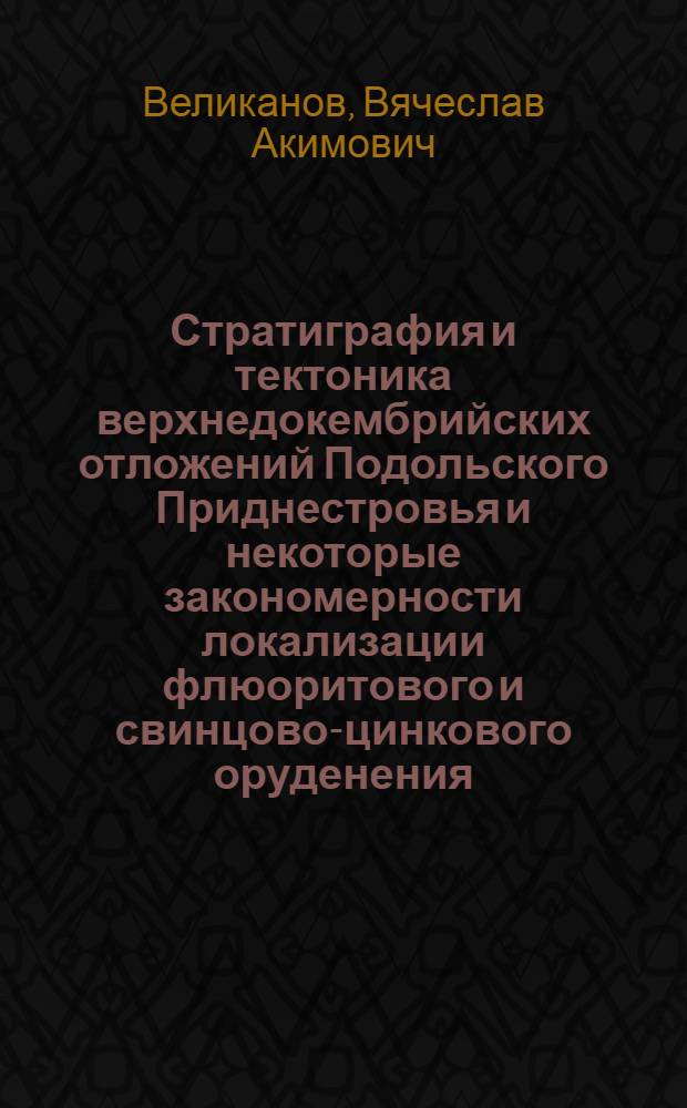 Стратиграфия и тектоника верхнедокембрийских отложений Подольского Приднестровья и некоторые закономерности локализации флюоритового и свинцово-цинкового оруденения : Автореф. дис. на соискание учен. степени канд. геол.-минерал. наук : (120)