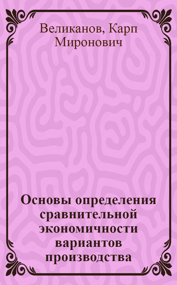 Основы определения сравнительной экономичности вариантов производства : (Применит. к мех. обработке деталей) : Автореф. дис. на соискание учен. степени д-ра экон. наук : (594)