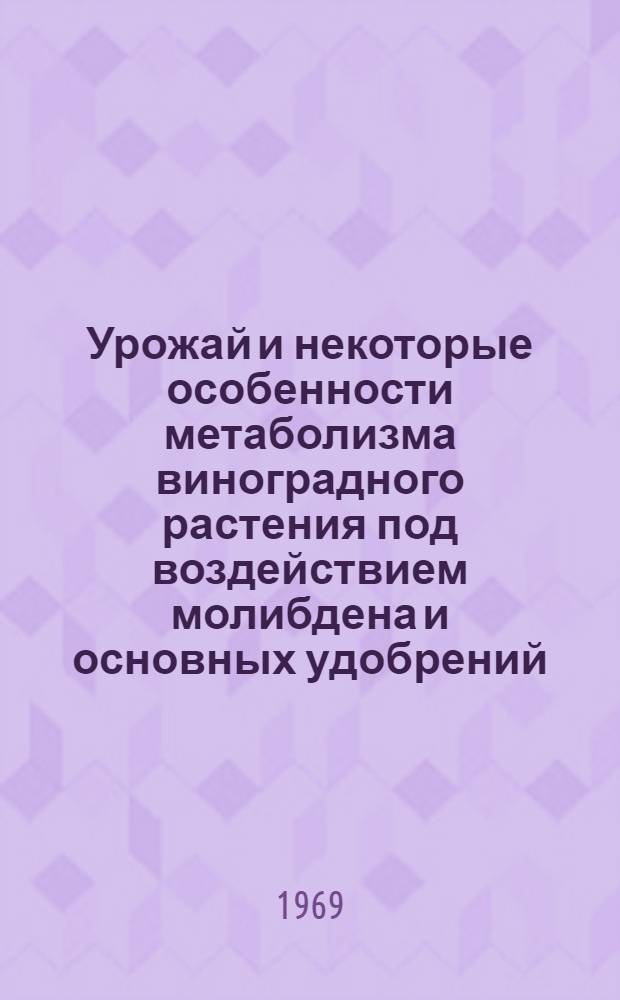 Урожай и некоторые особенности метаболизма виноградного растения под воздействием молибдена и основных удобрений : Автореф. дис. на соискание учен. степени канд. с.-х. наук : (06.537)