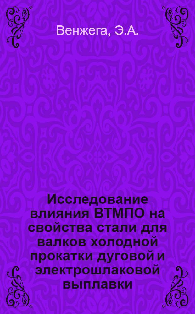 Исследование влияния ВТМПО на свойства стали для валков холодной прокатки дуговой и электрошлаковой выплавки : Автореф. дис. на соискание учен. степени канд. техн. наук : (320)