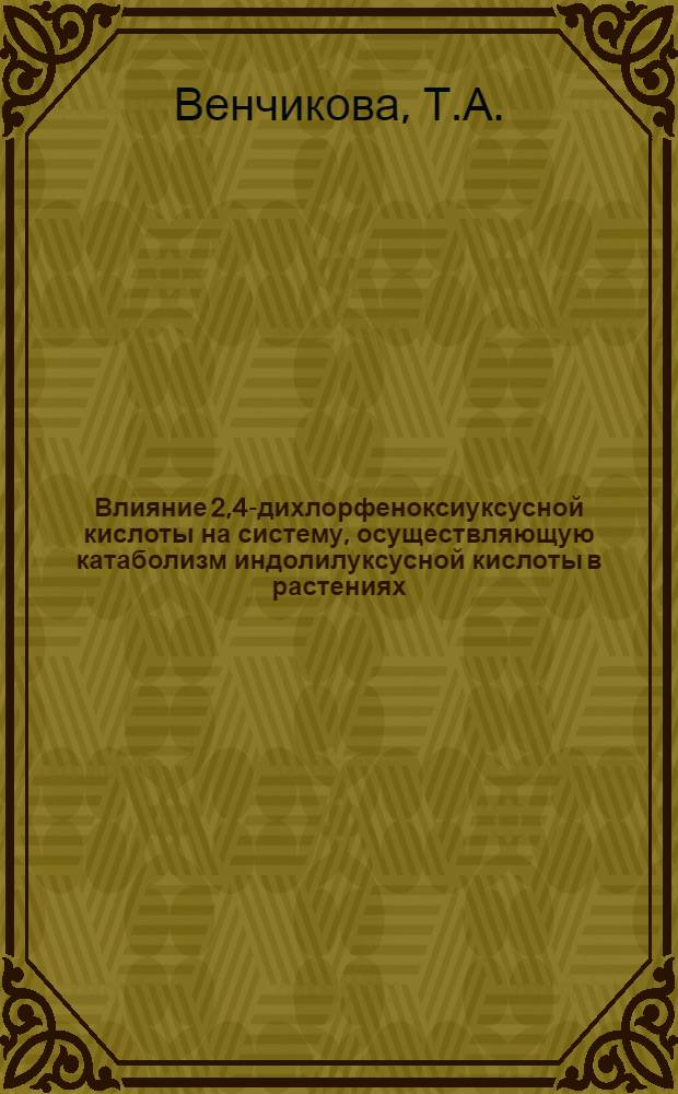 Влияние 2,4-дихлорфеноксиуксусной кислоты на систему, осуществляющую катаболизм индолилуксусной кислоты в растениях : Автореф. дис. на соискание учен. степени канд. биол. наук : (101)
