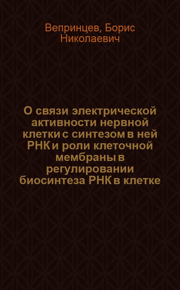О связи электрической активности нервной клетки с синтезом в ней РНК и роли клеточной мембраны в регулировании биосинтеза РНК в клетке : Автореф. дис. на соискание учен. степени д-ра биол. наук : (091)