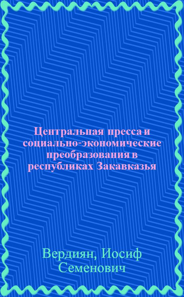 Центральная пресса и социально-экономические преобразования в республиках Закавказья (1928-1932 гг.) : Автореф. дис. на соиск. учен. степени канд. ист. наук : (07.00.10)