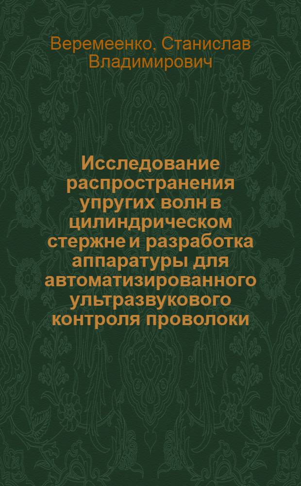 Исследование распространения упругих волн в цилиндрическом стержне и разработка аппаратуры для автоматизированного ультразвукового контроля проволоки : Автореф. дис. на соискание учен. степени канд. техн. наук : (05.206)