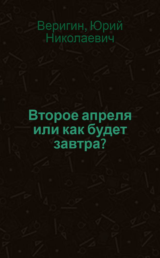 Второе апреля или как будет завтра? : Пьеса в 2 д., 14 карт. Ю. Веригина по мотивам рассказов И. Зверева