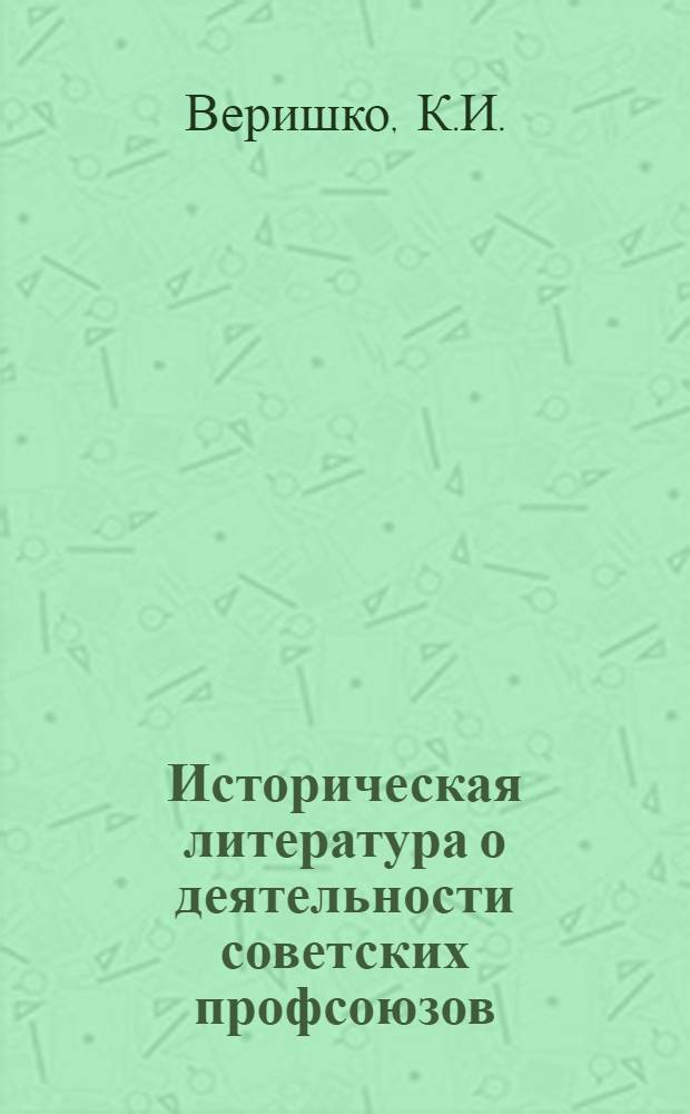 Историческая литература о деятельности советских профсоюзов (1917-1925 гг.) : Автореф. дис. на соиск. учен. степени канд. ист. наук : (07.00.02)