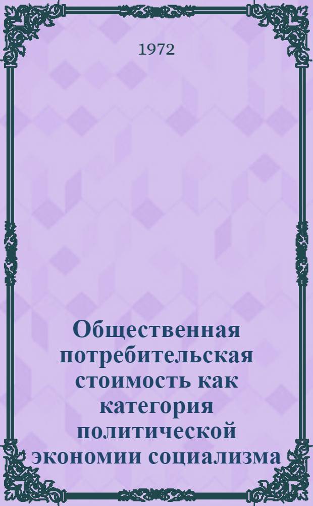 Общественная потребительская стоимость как категория политической экономии социализма : Автореф. дис. на соиск. учен. степени канд. экон. наук : (00.01)