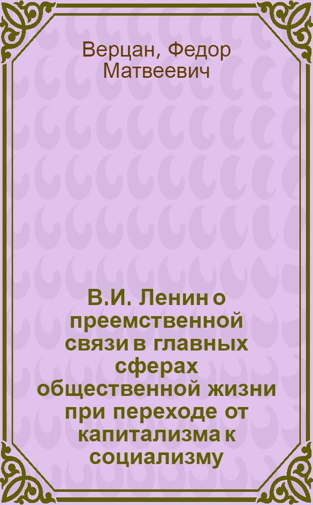 В.И. Ленин о преемственной связи в главных сферах общественной жизни при переходе от капитализма к социализму : Автореф. дис. на соискание учен. степени канд. филос. наук : (09.622)