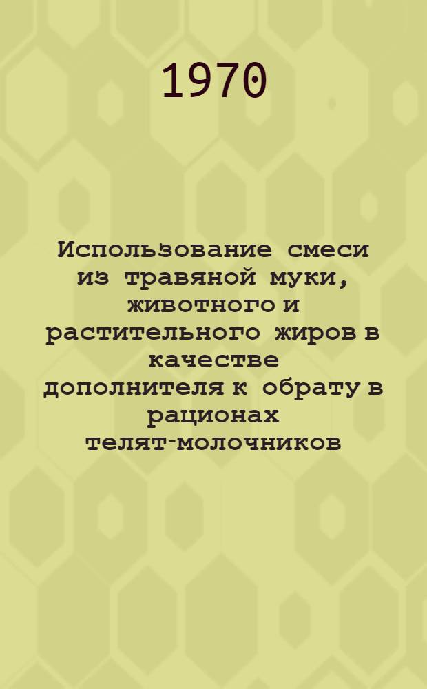 Использование смеси из травяной муки, животного и растительного жиров в качестве дополнителя к обрату в рационах телят-молочников : Автореф. дис. на соискание учен. степени канд. с.-х. наук : (06.551)
