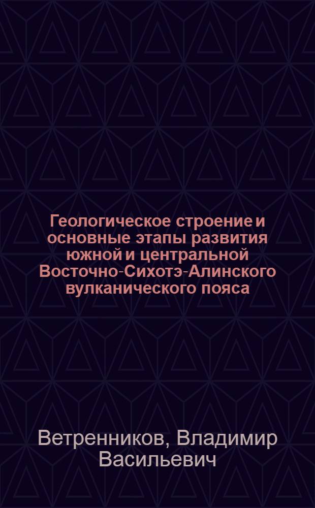 Геологическое строение и основные этапы развития южной и центральной Восточно-Сихотэ-Алинского вулканического пояса : Автореф. дис. на соиск. учен. степени канд. геол.-минерал. наук : (04.00.01)
