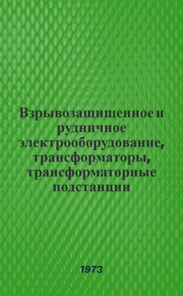 Взрывозащищенное и рудничное электрооборудование, трансформаторы, трансформаторные подстанции, высоковольтные ячейки. 1973 г. : Номенклатурный справочник : Взамен "Номенклатуры взрывозащищенного и рудничного взрывобезопасного электрооборудования. Трансформаторы и трансформаторные подстанции" (М. Информэлектро. 1969 г.)