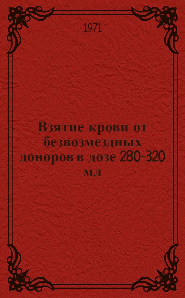 Взятие крови от безвозмездных доноров в дозе 280-320 мл : (Опыт Ленингр. ин-та гематологии и переливания крови) : Метод. письмо