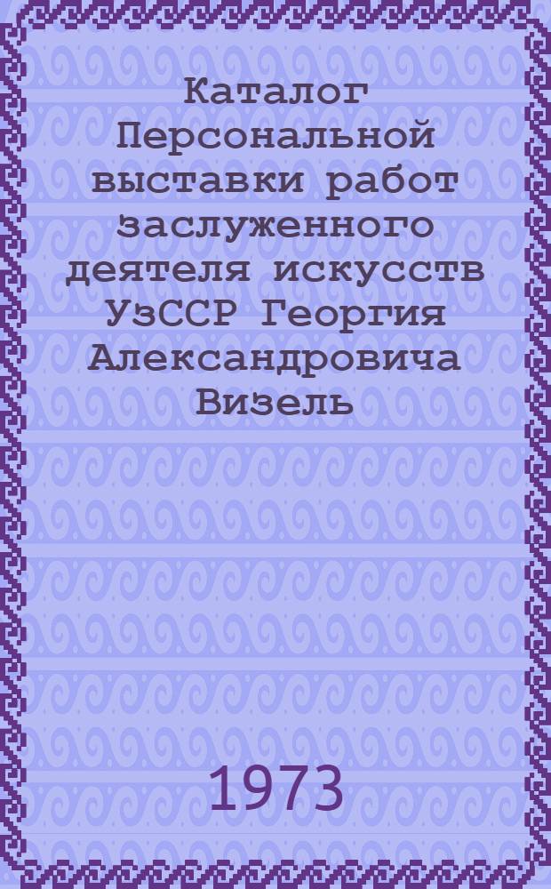 Каталог Персональной выставки работ заслуженного деятеля искусств УзССР Георгия Александровича Визель