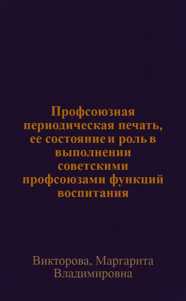 Профсоюзная периодическая печать, ее состояние и роль в выполнении советскими профсоюзами функций воспитания (1959-1967 гг.) : Автореф. дис. на соискание учен. степени канд. ист. наук : (07.571)